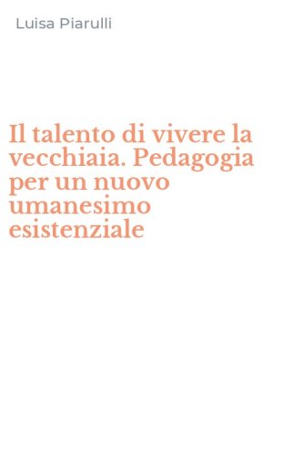 Il talento di vivere la vecchiaia. Pedagogia per un nuovo umanesimo esistenziale