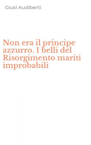 Non era il principe azzurro. I belli del Risorgimento mariti improbabili