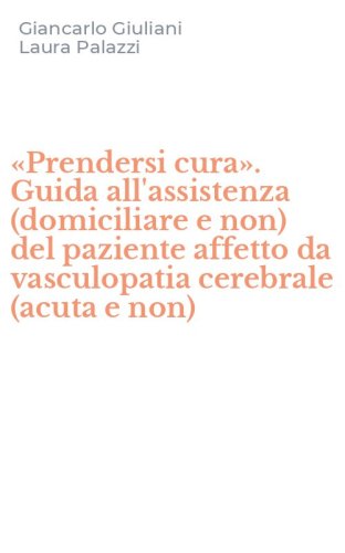 &laquo;Prendersi cura&raquo;. Guida all'assistenza (domiciliare e non) del paziente affetto da vasculopatia cerebrale (acuta e non)
