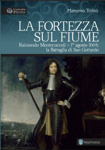 La fortezza sul fiume. Raimondo Montecuccoli. 1&deg; agosto 1664: la Battaglia di San Gottardo