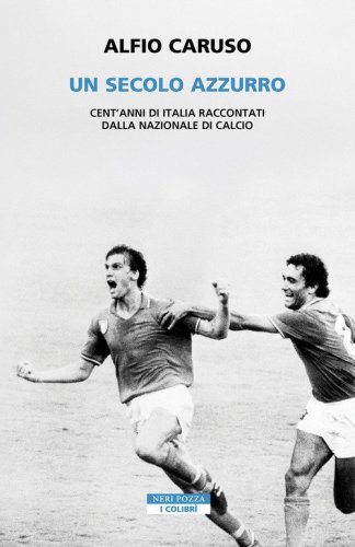 Un secolo azzurro. Cent'anni di Italia raccontati dalla Nazionale di calcio