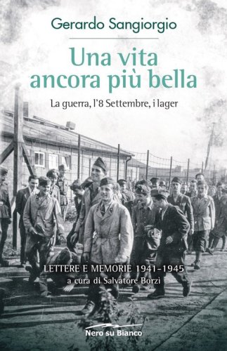 Una vita ancora pi&ugrave; bella. La guerra, l'8 Settembre, i lager. Lettere e memorie 1941-1945