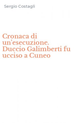 Cronaca di un'esecuzione. Duccio Galimberti fu ucciso a Cuneo