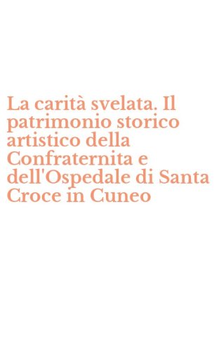 La carit&agrave; svelata. Il patrimonio storico artistico della Confraternita e dell'Ospedale di Santa Croce in Cuneo