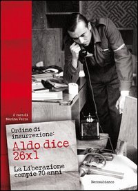 Ordine di insurrezione. Aldo dice 26x1. La liberazione compie 70 anni