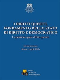 I diritti quesiti. Fondamento dello stato di diritto e democratico. La pensione quale diritto quesito. Atti del Convegno (Roma, 4 aprile 2017)