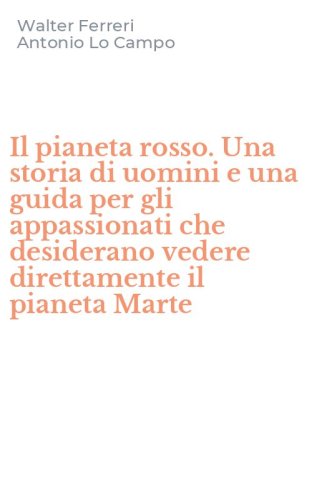 Il pianeta rosso. Una storia di uomini e una guida per gli appassionati che desiderano vedere direttamente il pianeta Marte