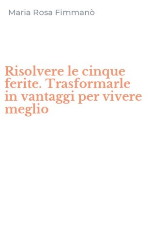 Risolvere le cinque ferite. Trasformarle in vantaggi per vivere meglio