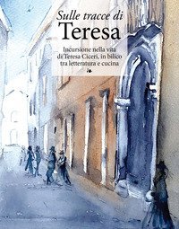 Sulle tracce di Teresa. Incursione nella vita di Teresa Ciceri, in bilico tra letteratura e cucina