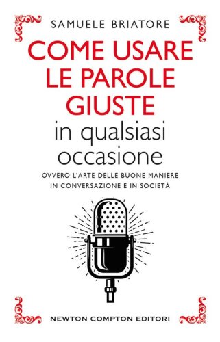 Come usare le parole giuste in qualsiasi occasione. Ovvero l'arte delle buone maniere in conversazione e in societ&agrave;