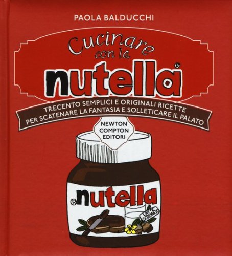 Cucinare con la Nutella&reg;. Trecento semplici e originali ricette per scatenare la fantasia e solleticare il palato