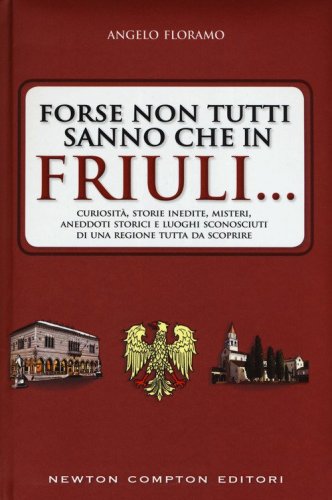 Forse non tutti sanno che in Friuli... Curiosit&agrave;, storie inedite, misteri, aneddoti storici e luoghi sconosciuti di una regione tutta da scoprire