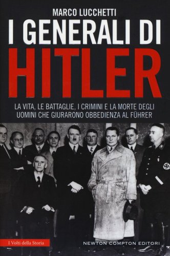 I generali di Hitler. La vita, le battaglie, i crimini e la morte degli uomini che giurarono obbedienza al F&uuml;hrer