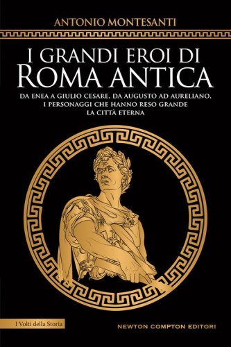 I grandi eroi di Roma antica. Da Enea a Giulio Cesare, da Augusto ad Aureliano, i personaggi che hanno reso grande la Citt&agrave; Eterna