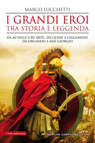 I grandi eroi tra storia e leggenda. Da Achille a re Art&ugrave;, da Ulisse a Gilgamesh, da Orlando a san Giorgio