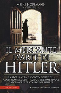 Il mercante d'arte di Hitler. La storia vera e sconvolgente del collezionista che trafug&ograve; innumerevoli capolavori per conto del F&uuml;hrer
