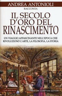 Il secolo d'oro del Rinascimento. Un viaggio affascinante nell'epoca che rivoluzion&ograve; l'arte, la filosofia, la storia