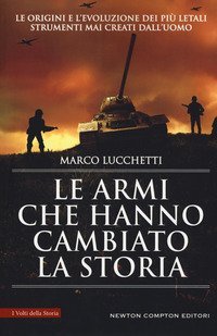 Le armi che hanno cambiato la storia. Le origini e l'evoluzione dei pi&ugrave; letali strumenti mai creati dall'uomo