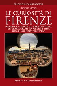 Le curiosit&agrave; di Firenze. Racconti e aneddoti che svelano la storia e la cronaca, l'arte e la religione della citt&agrave; in un'inedita prospettiva