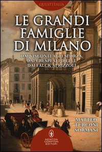 Le grandi famiglie di Milano. Dai Visconti agli Sforza, dai Crespi ai Pirelli, dai Falck ai Rizzoli