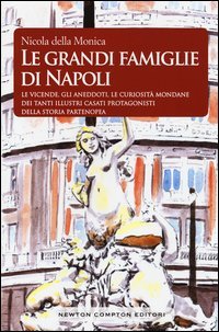 Le grandi famiglie di Napoli. Le vicende, gli aneddoti, le curiosit&agrave; mondane dei tanti illustri casati protagonisti della storia partenopea