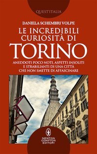 Le incredibili curiosit&agrave; di Torino. Aneddoti poco noti, aspetti insoliti e strabilianti di una citt&agrave; che non smette di affascinare