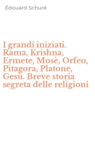 I grandi iniziati. Rama, Krishna, Ermete, Mos&egrave;, Orfeo, Pitagora, Platone, Ges&ugrave;. Breve storia segreta delle religioni