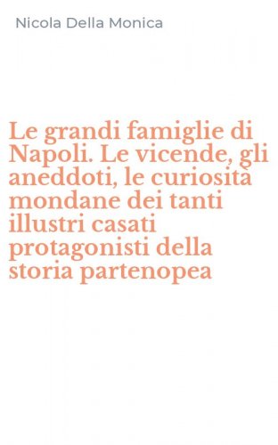 Le grandi famiglie di Napoli. Le vicende, gli aneddoti, le curiosit&agrave; mondane dei tanti illustri casati protagonisti della storia partenopea
