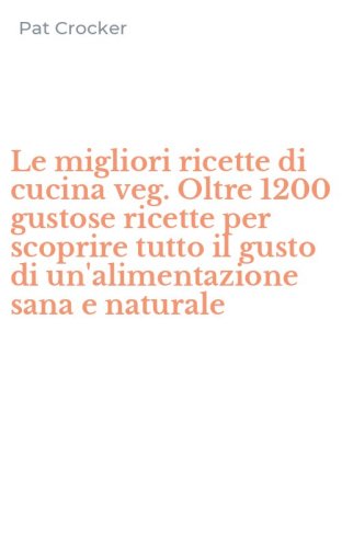 Le migliori ricette di cucina veg. Oltre 1200 gustose ricette per scoprire tutto il gusto di un'alimentazione sana e naturale