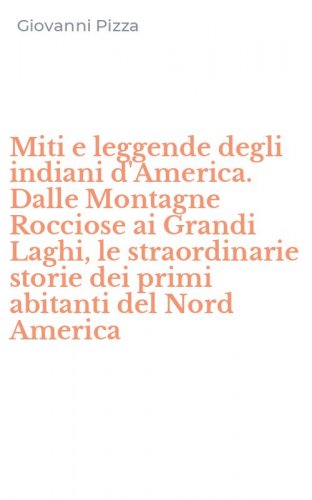 Miti e leggende degli indiani d'America. Dalle Montagne Rocciose ai Grandi Laghi, le straordinarie storie dei primi abitanti del Nord America