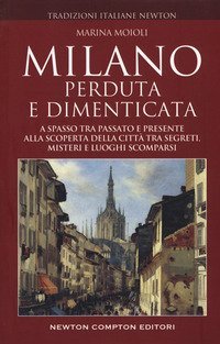 Milano perduta e dimenticata. A spasso tra passato e presente alla scoperta della citt&agrave; tra segreti, misteri e luoghi spariti