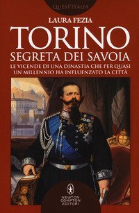 Torino segreta dei Savoia. Le vicende di una dinastia che per quasi un millennio ha influenzato la citt&agrave;
