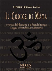 Il Codice di M&acirc;ya. I vortici dell'illusione e la fine del tempo. Saggio di metafisica realizzativa