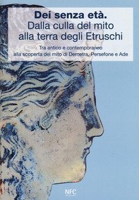 D&egrave;i senza et&agrave;. Dalla culla del mito alla terra degli Etruschi. Tra antico e contemporaneo alla scoperta del mito di Demetra, Persefone e Ade. Catalogo della mostra (Ferrara, 24 febbraio 2018-24 marzo 2018)