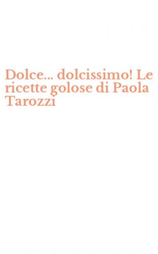 Dolce... dolcissimo! Le ricette golose di Paola Tarozzi