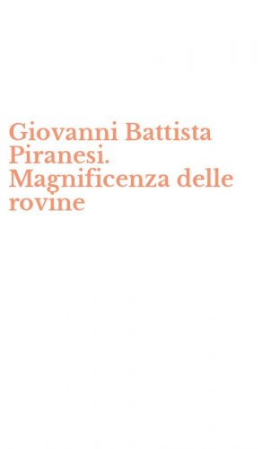 Giovanni Battista Piranesi. Magnificenza delle rovine