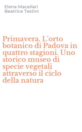 Primavera. L'orto botanico di Padova in quattro stagioni. Uno storico museo di specie vegetali attraverso il ciclo della natura