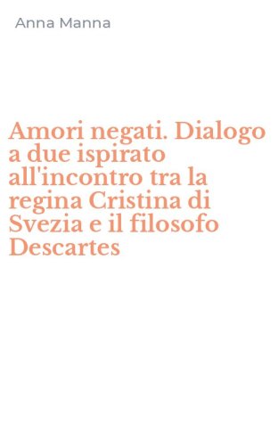 Amori negati. Dialogo a due ispirato all'incontro tra la regina Cristina di Svezia e il filosofo Descartes