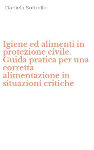Igiene ed alimenti in protezione civile. Guida pratica per una corretta alimentazione in situazioni critiche - ALIMENTAZIONE IN SITUAZIONI CRITICHE