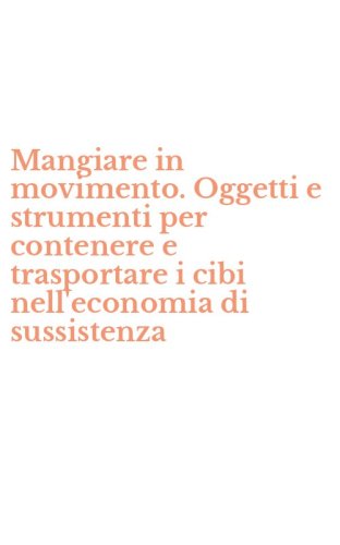Mangiare in movimento. Oggetti e strumenti per contenere e trasportare i cibi nell'economia di sussistenza