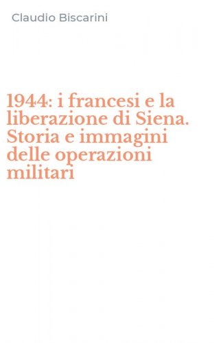 1944: i francesi e la liberazione di Siena. Storia e immagini delle operazioni militari
