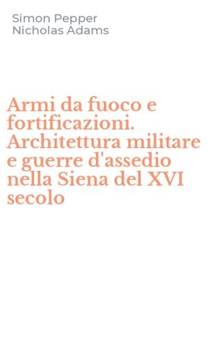 Armi da fuoco e fortificazioni. Architettura militare e guerre d'assedio nella Siena del XVI secolo