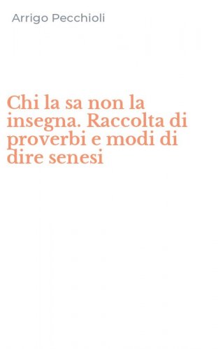 Chi la sa non la insegna. Raccolta di proverbi e modi di dire senesi