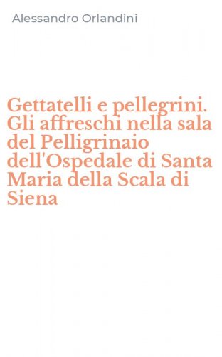 Gettatelli e pellegrini. Gli affreschi nella sala del Pelligrinaio dell'Ospedale di Santa Maria della Scala di Siena