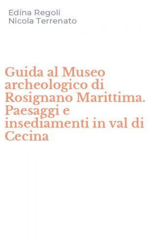 Guida al Museo archeologico di Rosignano Marittima. Paesaggi e insediamenti in val di Cecina