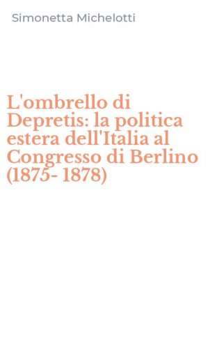 L'ombrello di Depretis: la politica estera dell'Italia al Congresso di Berlino (1875-1878)