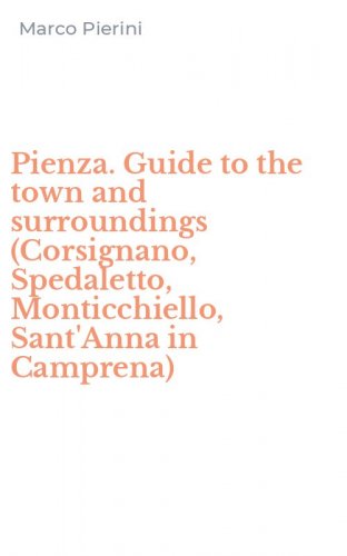 Pienza. Guide to the town and surroundings (Corsignano, Spedaletto, Monticchiello, Sant'Anna in Camprena)