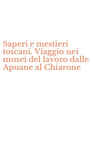 Saperi e mestieri toscani. Viaggio nei musei del lavoro dalle Apuane al Chiarone