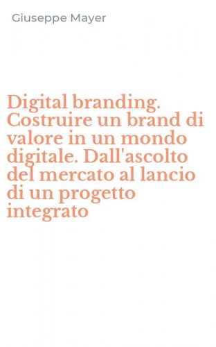 Digital branding. Costruire un brand di valore in un mondo digitale. Dall'ascolto del mercato al lancio di un progetto integrato