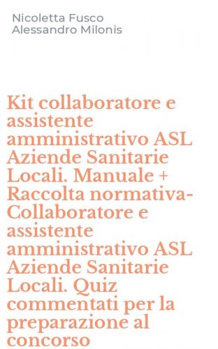 Kit collaboratore e assistente amministrativo ASL Aziende Sanitarie Locali. Manuale + Raccolta normativa-Collaboratore e assistente amministrativo ASL Aziende Sanitarie Locali. Quiz commentati per la preparazione al concorso